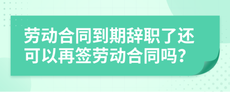 劳动合同到期辞职了还可以再签劳动合同吗？