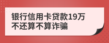 银行信用卡贷款19万不还算不算诈骗