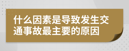 什么因素是导致发生交通事故最主要的原因