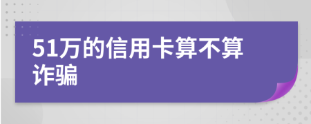 51万的信用卡算不算诈骗