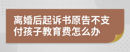 离婚后起诉书原告不支付孩子教育费怎么办