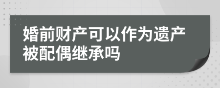 婚前财产可以作为遗产被配偶继承吗