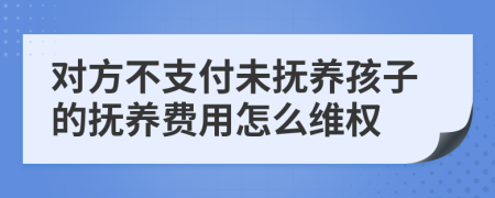 对方不支付未抚养孩子的抚养费用怎么维权