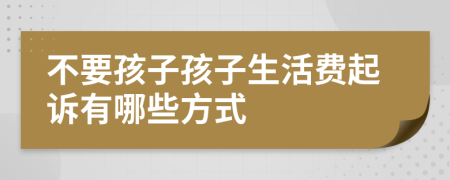 不要孩子孩子生活费起诉有哪些方式