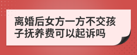 离婚后女方一方不交孩子抚养费可以起诉吗