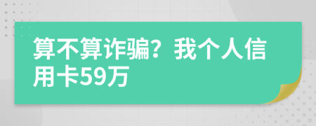 算不算诈骗？我个人信用卡59万