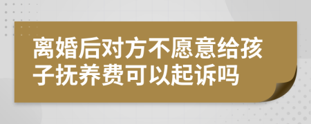 离婚后对方不愿意给孩子抚养费可以起诉吗