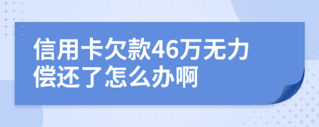 信用卡欠款46万无力偿还了怎么办啊