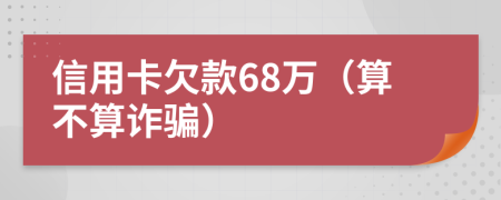 信用卡欠款68万（算不算诈骗）