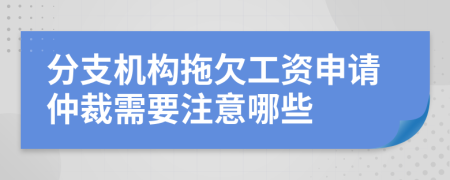 分支机构拖欠工资申请仲裁需要注意哪些