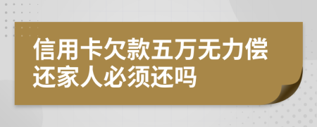 信用卡欠款五万无力偿还家人必须还吗