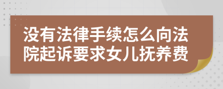 没有法律手续怎么向法院起诉要求女儿抚养费