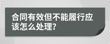 合同有效但不能履行应该怎么处理？