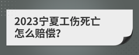 2023宁夏工伤死亡怎么赔偿？