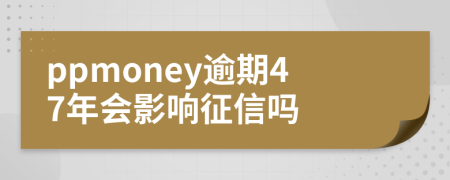 ppmoney逾期47年会影响征信吗