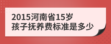 2015河南省15岁孩子抚养费标准是多少