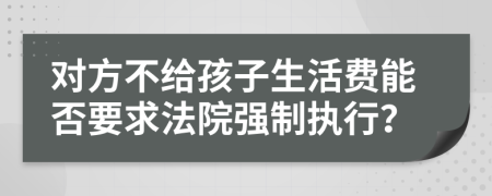 对方不给孩子生活费能否要求法院强制执行？