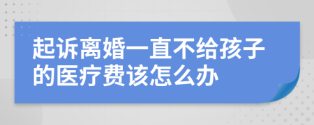 起诉离婚一直不给孩子的医疗费该怎么办