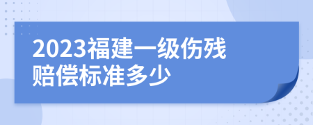 2023福建一级伤残赔偿标准多少