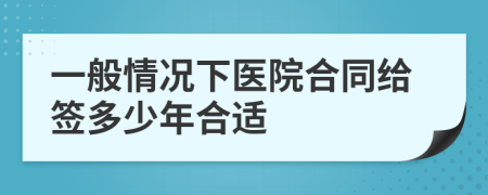 一般情况下医院合同给签多少年合适