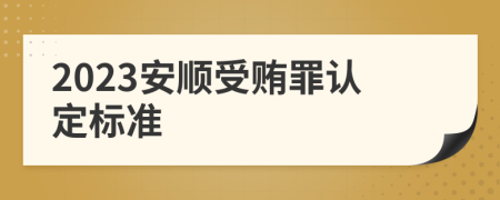 2023安顺受贿罪认定标准