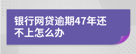 银行网贷逾期47年还不上怎么办