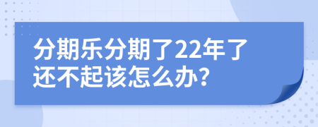 分期乐分期了22年了还不起该怎么办？