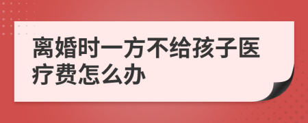 离婚时一方不给孩子医疗费怎么办