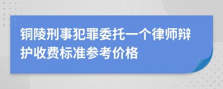 铜陵刑事犯罪委托一个律师辩护收费标准参考价格