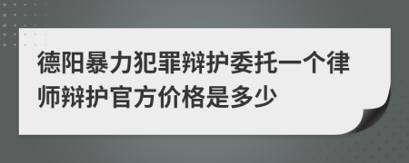 德阳暴力犯罪辩护委托一个律师辩护官方价格是多少