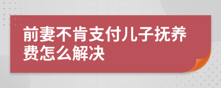 前妻不肯支付儿子抚养费怎么解决