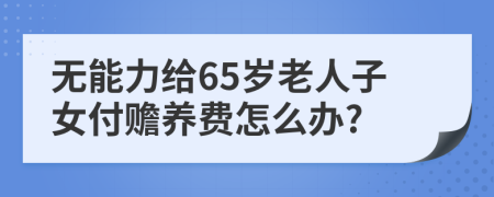 无能力给65岁老人子女付赡养费怎么办?