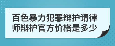 百色暴力犯罪辩护请律师辩护官方价格是多少