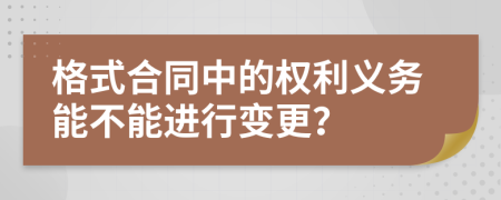 格式合同中的权利义务能不能进行变更？