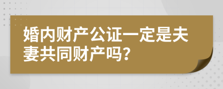 婚内财产公证一定是夫妻共同财产吗？