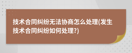 技术合同纠纷无法协商怎么处理(发生技术合同纠纷如何处理?)