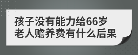 孩子没有能力给66岁老人赡养费有什么后果
