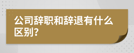 公司辞职和辞退有什么区别？