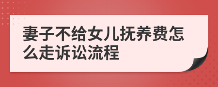 妻子不给女儿抚养费怎么走诉讼流程