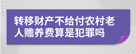 转移财产不给付农村老人赡养费算是犯罪吗