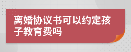 离婚协议书可以约定孩子教育费吗