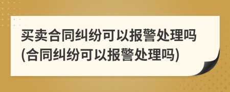 买卖合同纠纷可以报警处理吗(合同纠纷可以报警处理吗)