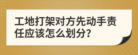 工地打架对方先动手责任应该怎么划分？