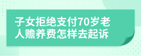 子女拒绝支付70岁老人赡养费怎样去起诉