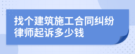 找个建筑施工合同纠纷律师起诉多少钱