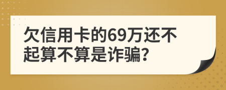 欠信用卡的69万还不起算不算是诈骗？