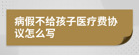 病假不给孩子医疗费协议怎么写