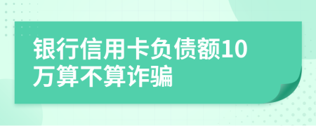 银行信用卡负债额10万算不算诈骗