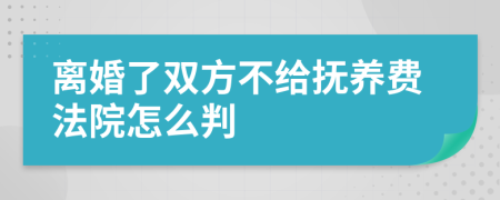 离婚了双方不给抚养费法院怎么判