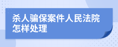 杀人骗保案件人民法院怎样处理